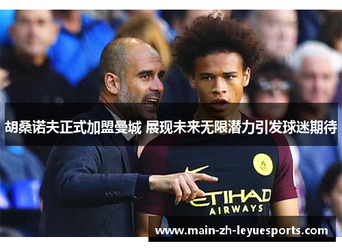 胡桑诺夫正式加盟曼城 展现未来无限潜力引发球迷期待 胡桑诺夫正式加盟曼城 展现未来无限潜力引发球迷期待