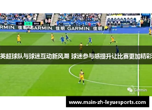 英超球队与球迷互动新风潮 球迷参与感提升让比赛更加精彩
