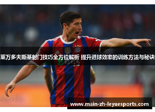 莱万多夫斯基射门技巧全方位解析 提升进球效率的训练方法与秘诀