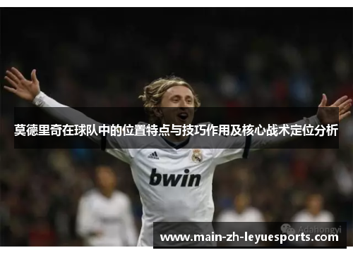莫德里奇在球队中的位置特点与技巧作用及核心战术定位分析
