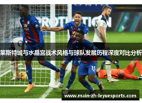 莱斯特城与水晶宫战术风格与球队发展历程深度对比分析