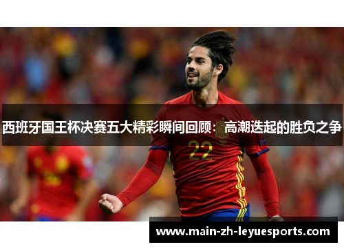 西班牙国王杯决赛五大精彩瞬间回顾:高潮迭起的胜负之争