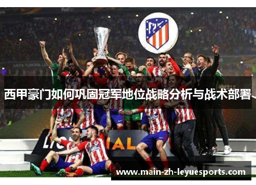 西甲豪门如何巩固冠军地位战略分析与战术部署 西甲豪门如何巩固冠军地位战略分析与战术部署