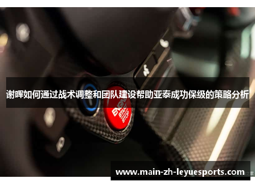 谢晖如何通过战术调整和团队建设帮助亚泰成功保级的策略分析 谢晖如何通过战术调整和团队建设帮助亚泰成功保级的策略分析