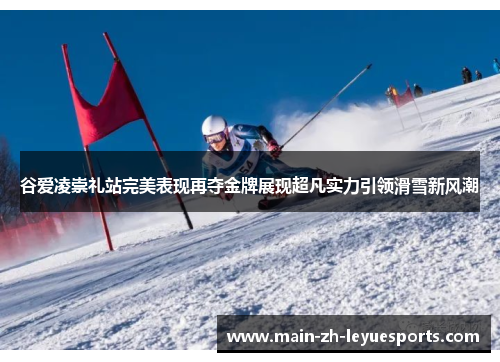谷爱凌崇礼站完美表现再夺金牌展现超凡实力引领滑雪新风潮