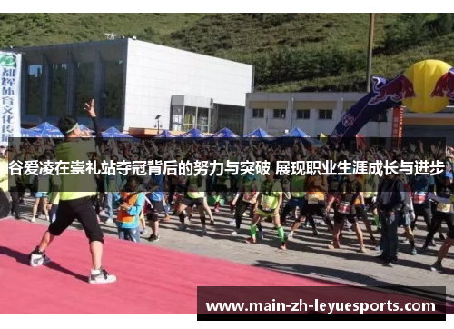 谷爱凌在崇礼站夺冠背后的努力与突破 展现职业生涯成长与进步