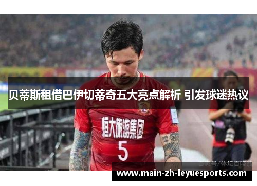 贝蒂斯租借巴伊切蒂奇五大亮点解析 引发球迷热议