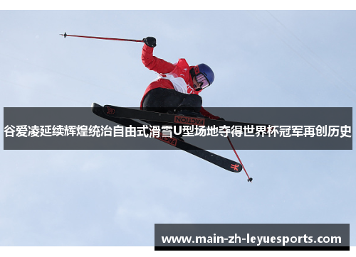 谷爱凌延续辉煌统治自由式滑雪U型场地夺得世界杯冠军再创历史