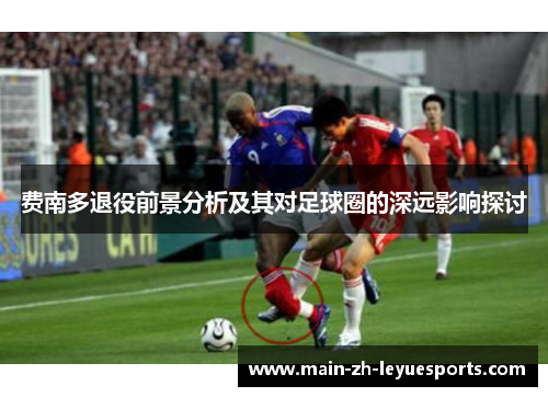 费南多退役前景分析及其对足球圈的深远影响探讨 费南多退役前景分析及其对足球圈的深远影响探讨