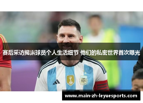 赛后采访揭露球员个人生活细节 他们的私密世界首次曝光 赛后采访揭露球员个人生活细节 他们的私密世界首次曝光