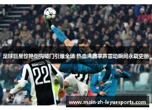 足球巨星惊艳倒钩破门引爆全场 热血沸腾掌声雷动瞬间永载史册