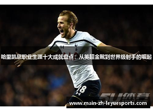 哈里凯恩职业生涯十大成就盘点：从英超金靴到世界级射手的崛起