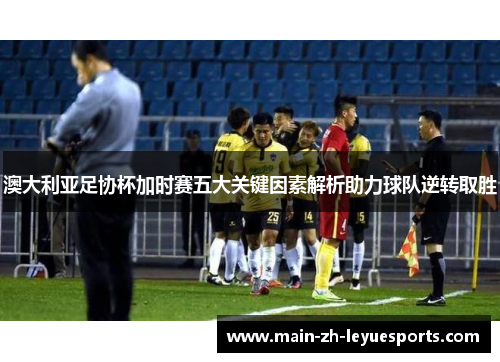 澳大利亚足协杯加时赛五大关键因素解析助力球队逆转取胜