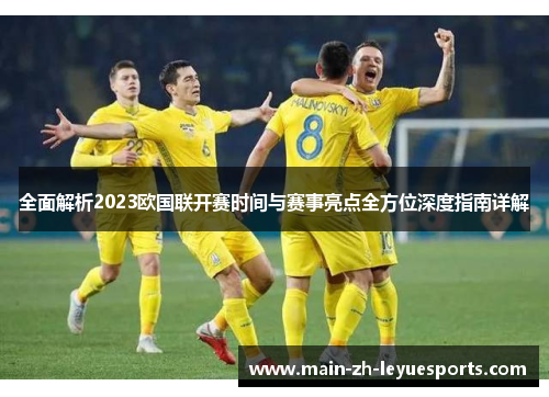 全面解析2023欧国联开赛时间与赛事亮点全方位深度指南详解 全面解析2023欧国联开赛时间与赛事亮点全方位深度指南详解
