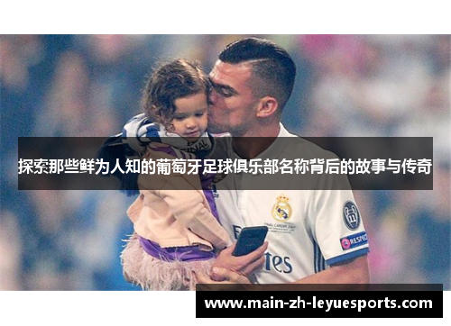探索那些鲜为人知的葡萄牙足球俱乐部名称背后的故事与传奇 探索那些鲜为人知的葡萄牙足球俱乐部名称背后的故事与传奇