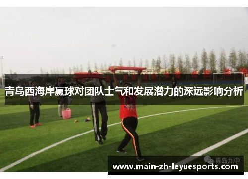 青岛西海岸赢球对团队士气和发展潜力的深远影响分析