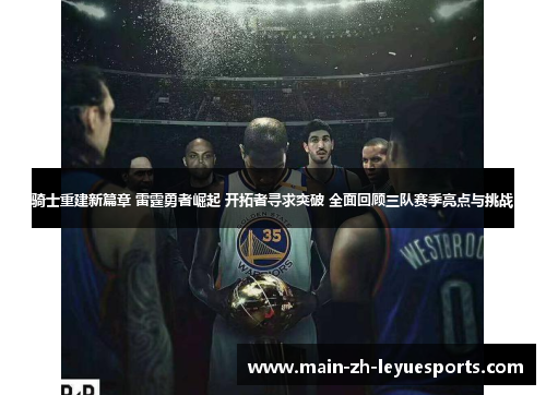 骑士重建新篇章 雷霆勇者崛起 开拓者寻求突破 全面回顾三队赛季亮点与挑战