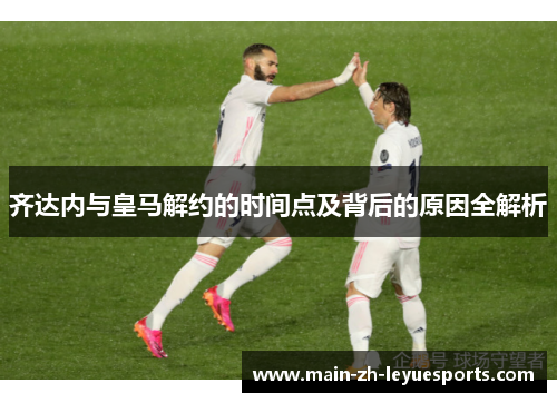 齐达内与皇马解约的时间点及背后的原因全解析