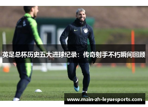 英足总杯历史五大进球纪录：传奇射手不朽瞬间回顾