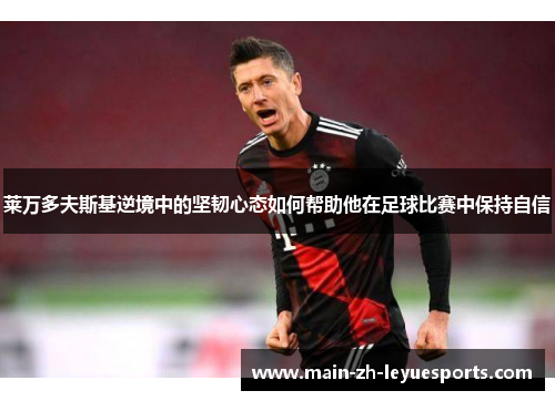 莱万多夫斯基逆境中的坚韧心态如何帮助他在足球比赛中保持自信