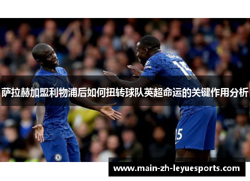 萨拉赫加盟利物浦后如何扭转球队英超命运的关键作用分析