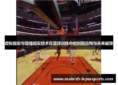 虚拟现实与增强现实技术在篮球训练中的创新应用与未来展望 虚拟现实与增强现实技术在篮球训练中的创新应用与未来展望