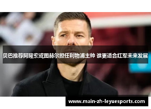 贝巴推荐阿隆索或图赫尔担任利物浦主帅 谁更适合红军未来发展