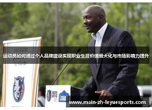 运动员如何通过个人品牌建设实现职业生涯价值最大化与市场影响力提升 运动员如何通过个人品牌建设实现职业生涯价值最大化与市场影响力提升