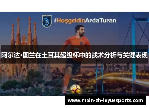 阿尔达·图兰在土耳其超级杯中的战术分析与关键表现 阿尔达·图兰在土耳其超级杯中的战术分析与关键表现