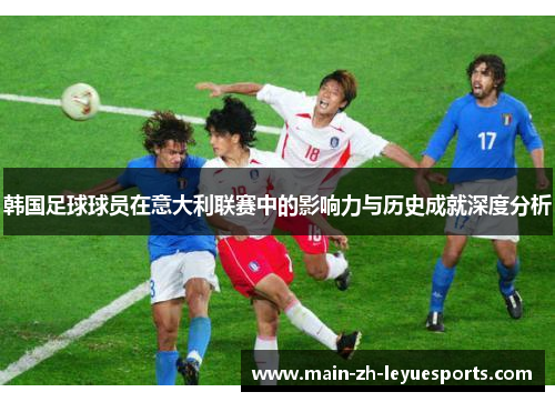 韩国足球球员在意大利联赛中的影响力与历史成就深度分析 韩国足球球员在意大利联赛中的影响力与历史成就深度分析