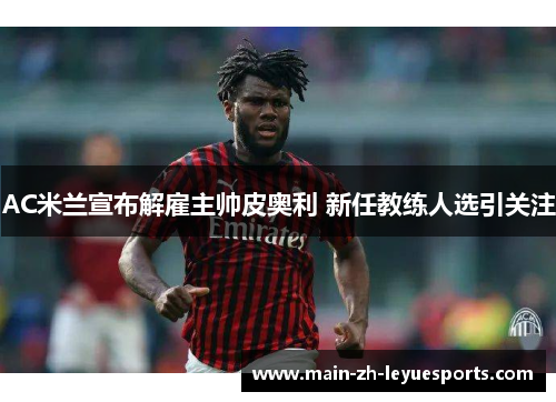 AC米兰宣布解雇主帅皮奥利 新任教练人选引关注