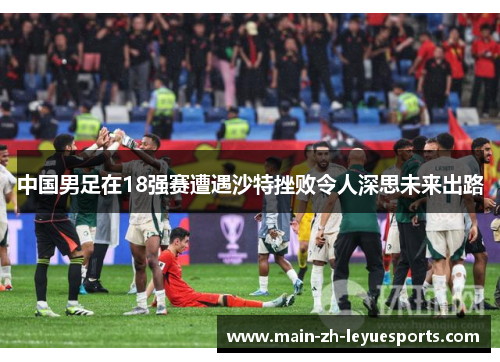 中国男足在18强赛遭遇沙特挫败令人深思未来出路