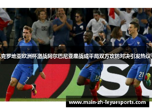 克罗地亚欧洲杯激战阿尔巴尼亚鏖战成平局双方攻防对决引发热议