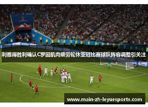利雅得胜利确认C罗因肌肉疲劳轮休亚冠比赛球队阵容调整引关注 利雅得胜利确认C罗因肌肉疲劳轮休亚冠比赛球队阵容调整引关注