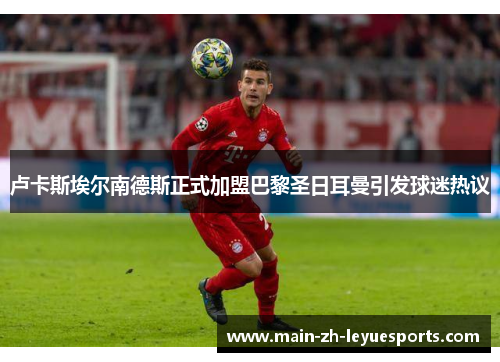 卢卡斯埃尔南德斯正式加盟巴黎圣日耳曼引发球迷热议