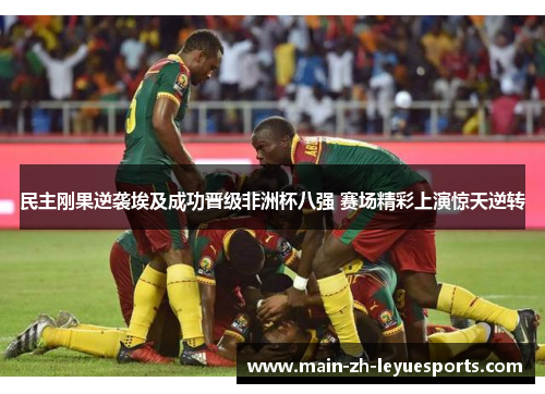 民主刚果逆袭埃及成功晋级非洲杯八强 赛场精彩上演惊天逆转 民主刚果逆袭埃及成功晋级非洲杯八强 赛场精彩上演惊天逆转