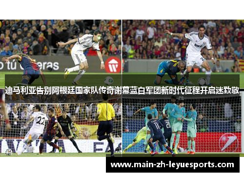 迪马利亚告别阿根廷国家队传奇谢幕蓝白军团新时代征程开启迷致敬 迪马利亚告别阿根廷国家队传奇谢幕蓝白军团新时代征程开启迷致敬