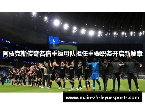 阿贾克斯传奇名宿重返母队担任重要职务开启新篇章 阿贾克斯传奇名宿重返母队担任重要职务开启新篇章