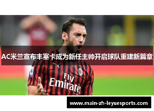 AC米兰宣布丰塞卡成为新任主帅开启球队重建新篇章