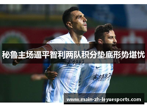 秘鲁主场逼平智利两队积分垫底形势堪忧