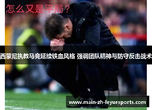 西蒙尼执教马竞延续铁血风格 强调团队精神与防守反击战术 西蒙尼执教马竞延续铁血风格 强调团队精神与防守反击战术