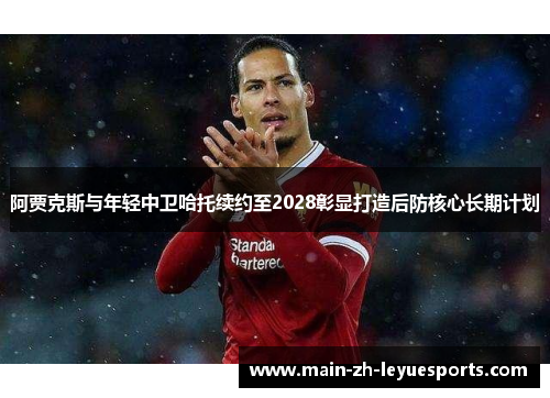 阿贾克斯与年轻中卫哈托续约至2028彰显打造后防核心长期计划