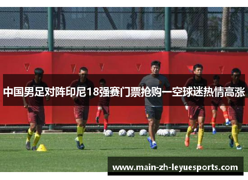 中国男足对阵印尼18强赛门票抢购一空球迷热情高涨
